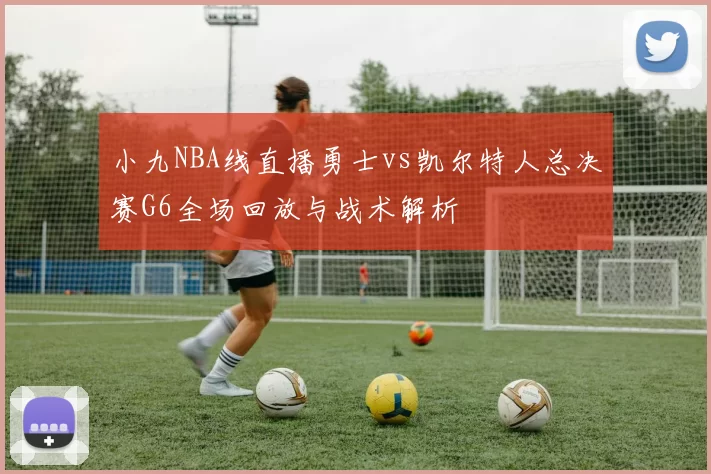 小九NBA线直播勇士vs凯尔特人总决赛G6全场回放与战术解析