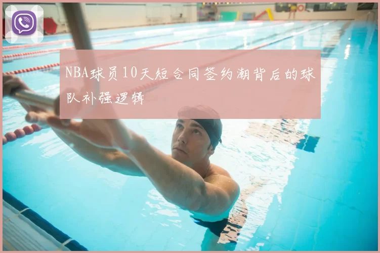 NBA球员10天短合同签约潮背后的球队补强逻辑