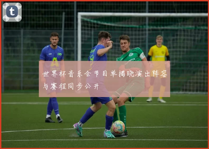 世界杯音乐会节目单揭晓演出阵容与赛程同步公开