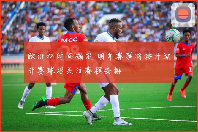 欧洲杯时间确定 明年赛事将按计划开赛球迷关注赛程安排