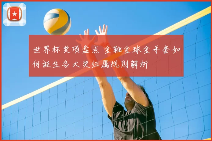 世界杯奖项盘点 金靴金球金手套如何诞生各大奖归属规则解析