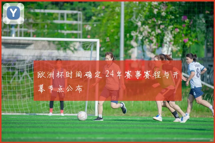 欧洲杯时间确定 24年赛事赛程与开幕节点公布