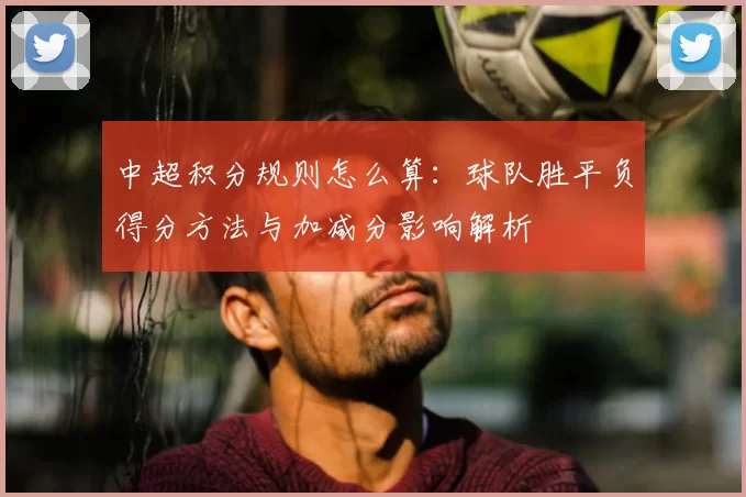 中超积分规则怎么算：球队胜平负得分方法与加减分影响解析