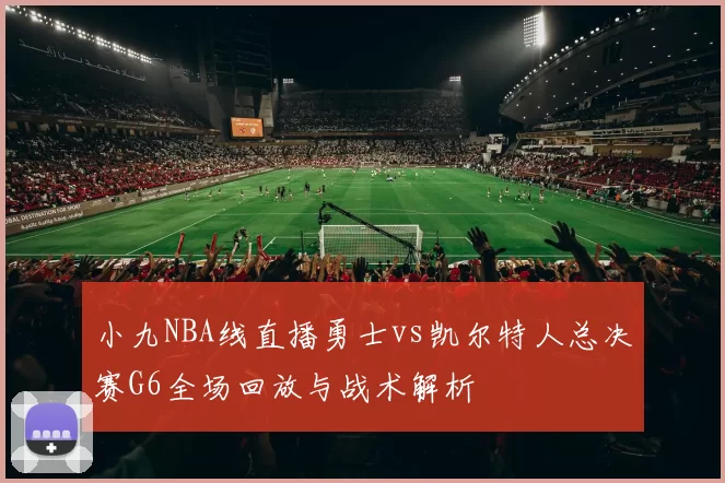 小九NBA线直播勇士vs凯尔特人总决赛G6全场回放与战术解析
