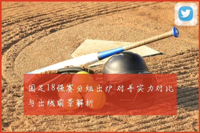 国足18强赛分组出炉 对手实力对比与出线前景解析