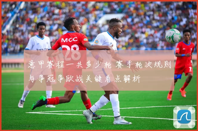 意甲赛程一共多少轮 赛季轮次规则与争冠争欧战关键看点解析