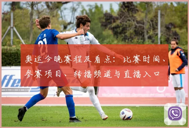 奥运今晚赛程及看点：比赛时间、参赛项目、转播频道与直播入口