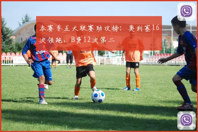 本赛季五大联赛助攻榜：奥利塞16次领跑，B费12次第二