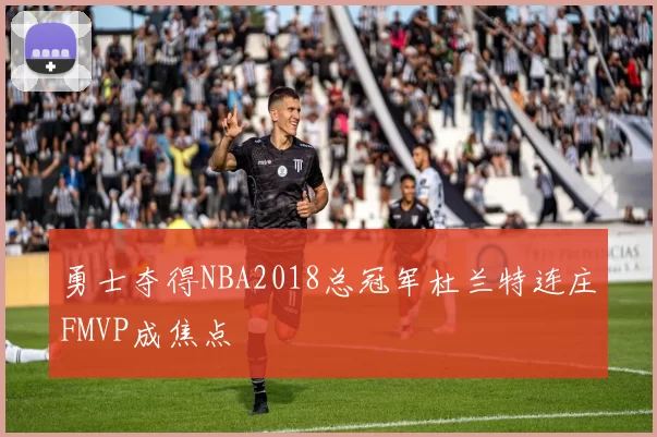 勇士夺得NBA2018总冠军杜兰特连庄FMVP成焦点