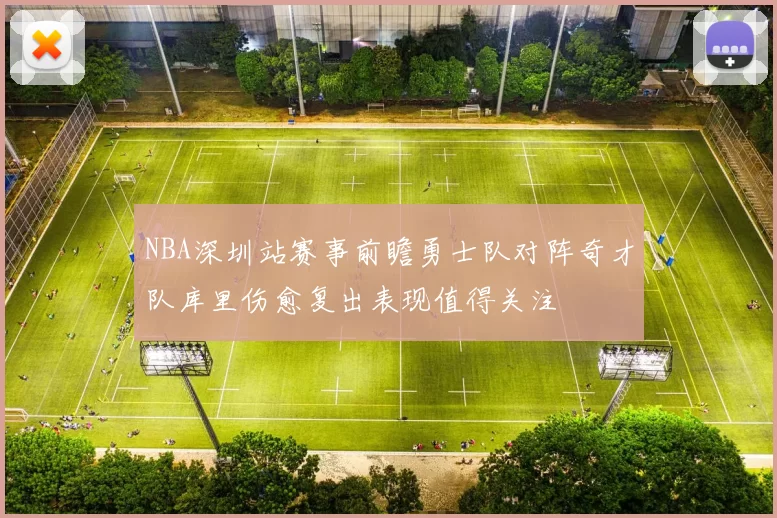 NBA深圳站赛事前瞻勇士队对阵奇才队库里伤愈复出表现值得关注