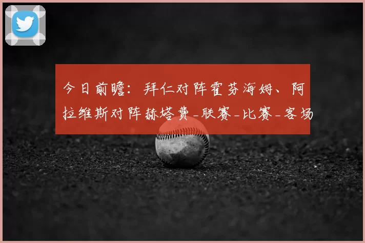 今日前瞻：拜仁对阵霍芬海姆、阿拉维斯对阵赫塔费_联赛_比赛_客场