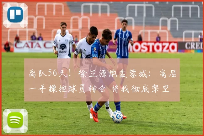 离队56天！徐正源炮轰蓉城：高层一手操控球员转会 将我彻底架空