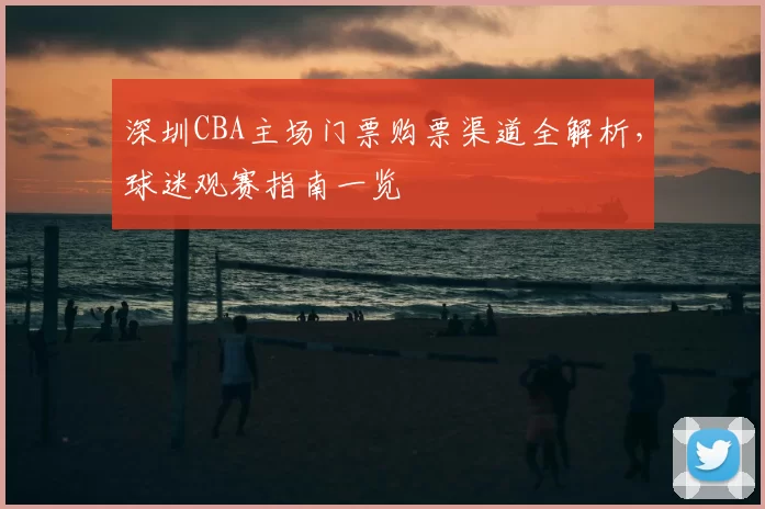 深圳CBA主场门票购票渠道全解析，球迷观赛指南一览