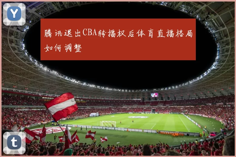 腾讯退出CBA转播权后体育直播格局如何调整