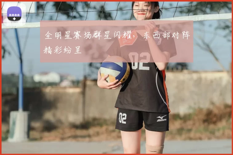 全明星赛场群星闪耀，东西部对阵精彩纷呈