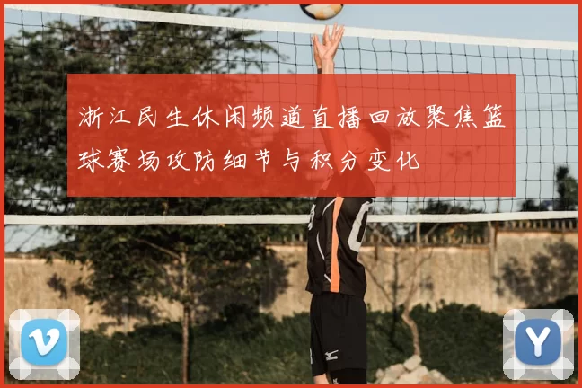 浙江民生休闲频道直播回放聚焦篮球赛场攻防细节与积分变化