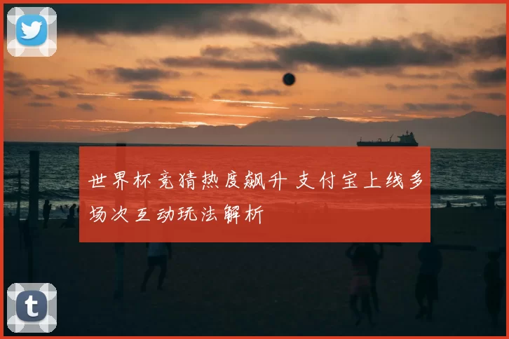 世界杯竞猜热度飙升 支付宝上线多场次互动玩法解析