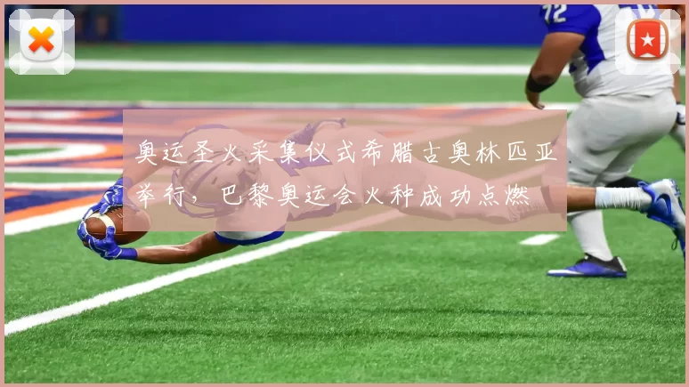 奥运圣火采集仪式希腊古奥林匹亚举行，巴黎奥运会火种成功点燃