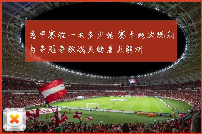 意甲赛程一共多少轮 赛季轮次规则与争冠争欧战关键看点解析