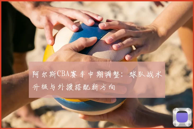 阿尔斯CBA赛季中期调整：球队战术升级与外援搭配新方向