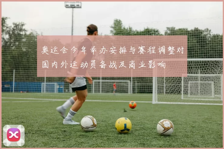 奥运会今年举办安排与赛程调整对国内外运动员备战及商业影响