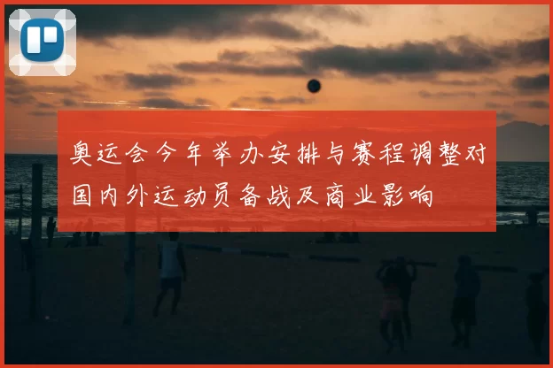 奥运会今年举办安排与赛程调整对国内外运动员备战及商业影响