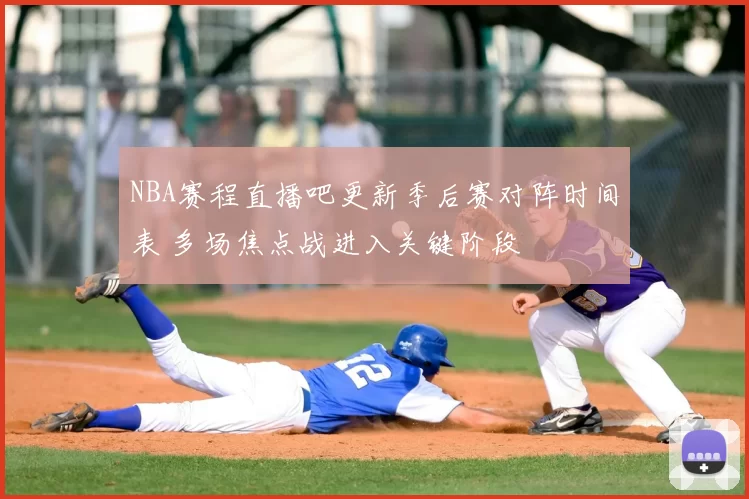 NBA赛程直播吧更新季后赛对阵时间表 多场焦点战进入关键阶段
