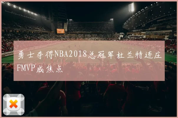 勇士夺得NBA2018总冠军杜兰特连庄FMVP成焦点