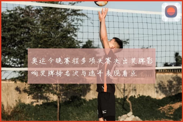 奥运今晚赛程多项决赛决出奖牌影响奖牌榜名次与选手表现看点