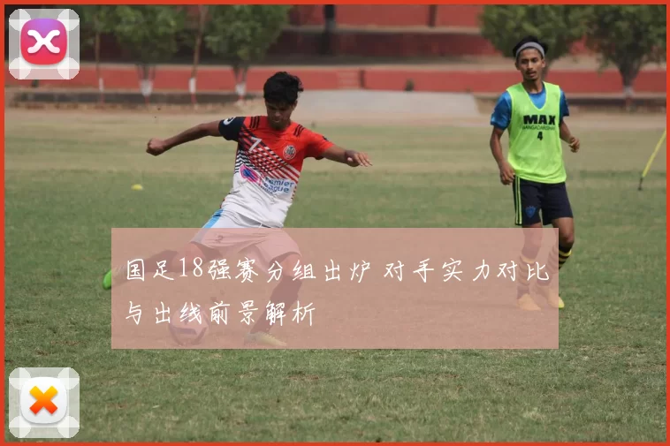 国足18强赛分组出炉 对手实力对比与出线前景解析