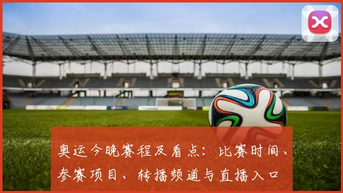 奥运今晚赛程及看点：比赛时间、参赛项目、转播频道与直播入口