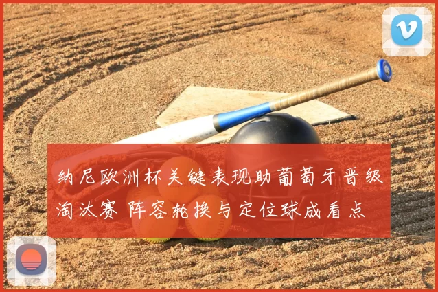 纳尼欧洲杯关键表现助葡萄牙晋级淘汰赛 阵容轮换与定位球成看点