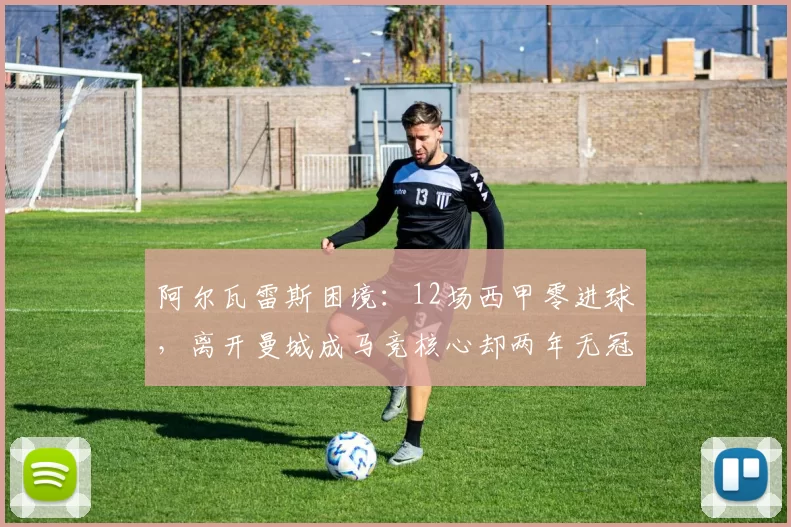 阿尔瓦雷斯困境：12场西甲零进球，离开曼城成马竞核心却两年无冠_皇家贝蒂斯_瓦伦西亚_比利亚雷亚尔