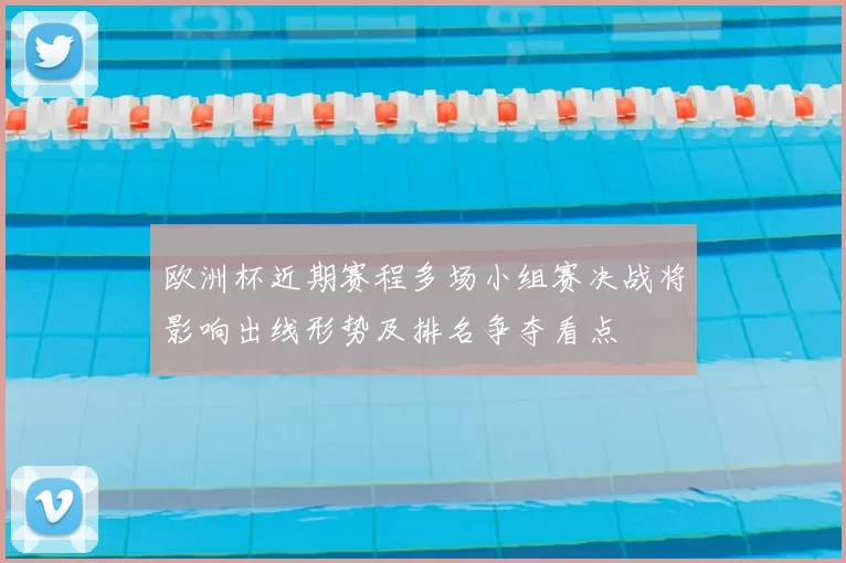欧洲杯近期赛程多场小组赛决战将影响出线形势及排名争夺看点
