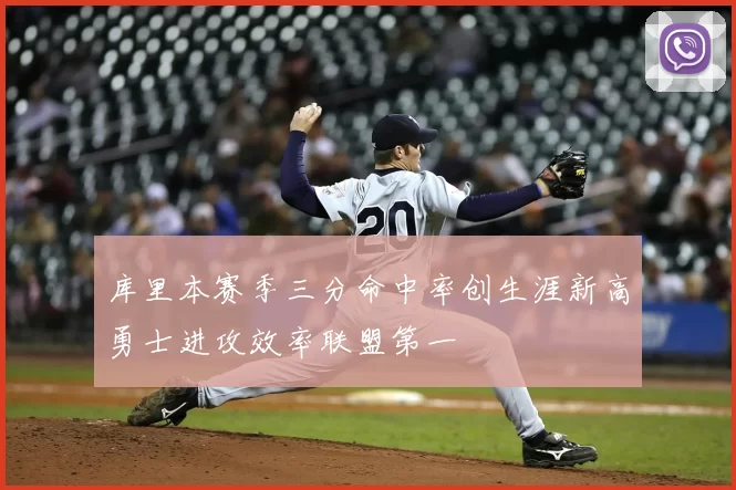 库里本赛季三分命中率创生涯新高勇士进攻效率联盟第一