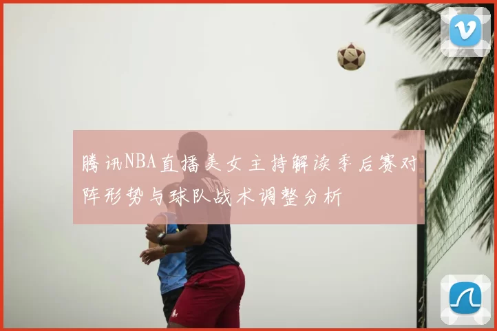 腾讯NBA直播美女主持解读季后赛对阵形势与球队战术调整分析