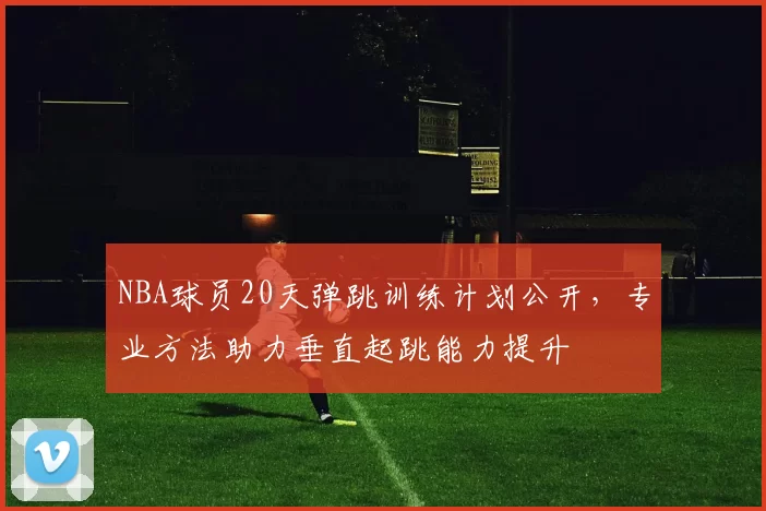 NBA球员20天弹跳训练计划公开，专业方法助力垂直起跳能力提升