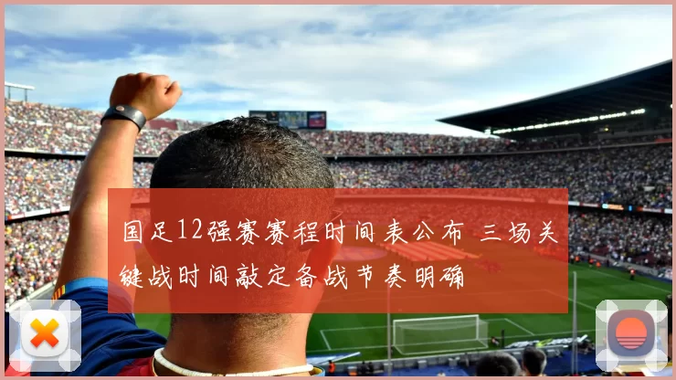 国足12强赛赛程时间表公布 三场关键战时间敲定备战节奏明确