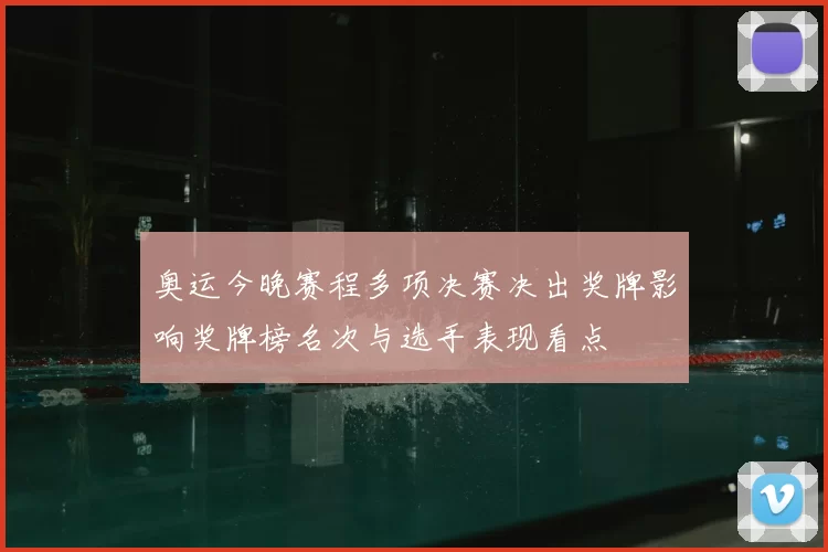 奥运今晚赛程多项决赛决出奖牌影响奖牌榜名次与选手表现看点