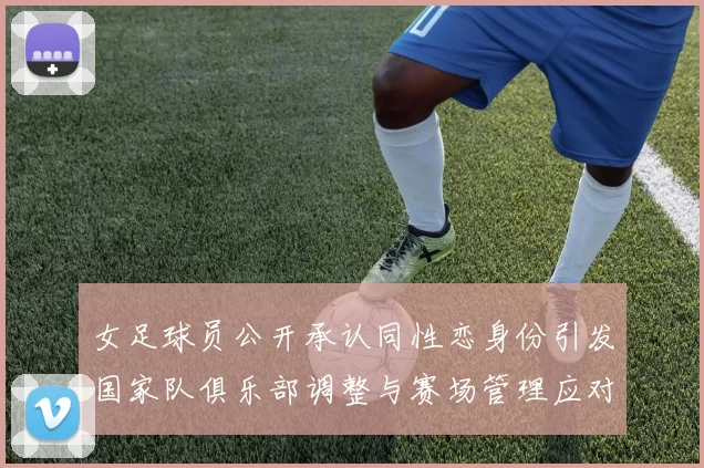 女足球员公开承认同性恋身份引发国家队俱乐部调整与赛场管理应对