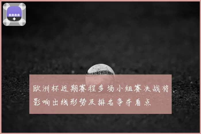 欧洲杯近期赛程多场小组赛决战将影响出线形势及排名争夺看点
