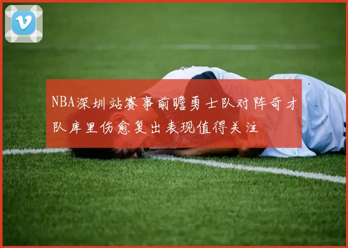NBA深圳站赛事前瞻勇士队对阵奇才队库里伤愈复出表现值得关注