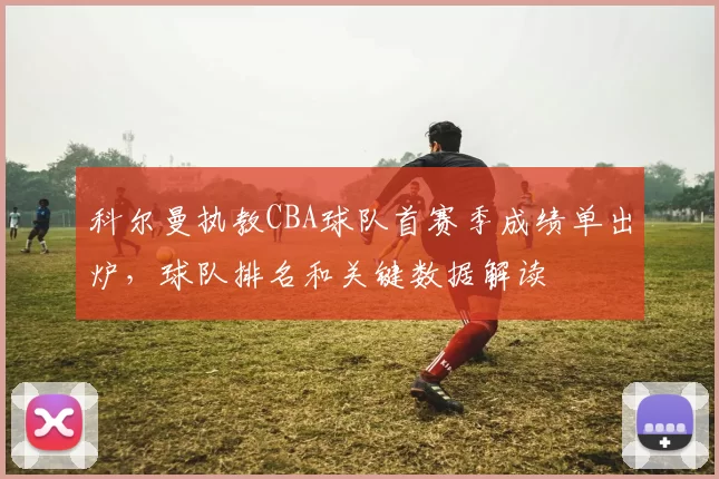 科尔曼执教CBA球队首赛季成绩单出炉，球队排名和关键数据解读