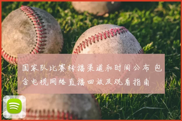国家队比赛转播渠道和时间公布 包含电视网络直播回放及观看指南