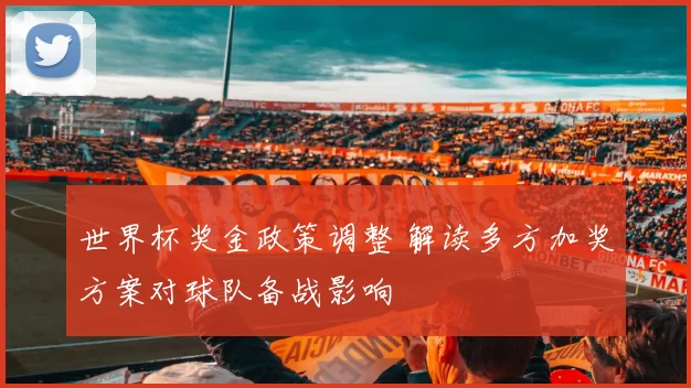 世界杯奖金政策调整 解读多方加奖方案对球队备战影响