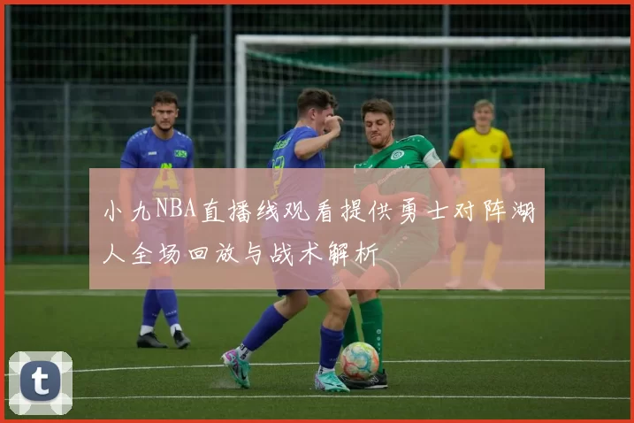小九NBA直播线观看提供勇士对阵湖人全场回放与战术解析