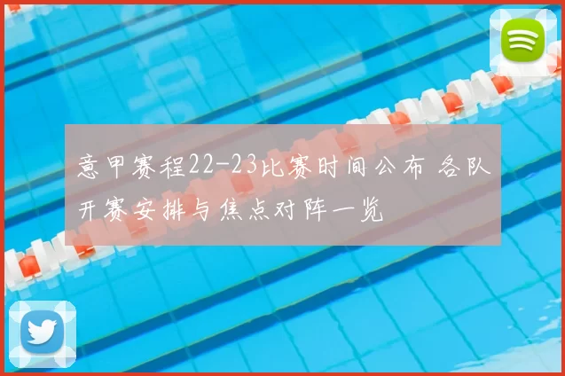 意甲赛程22-23比赛时间公布 各队开赛安排与焦点对阵一览