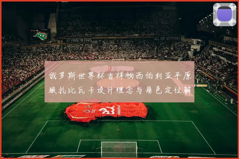 俄罗斯世界杯吉祥物西伯利亚平原狼扎比瓦卡设计理念与角色定位解析