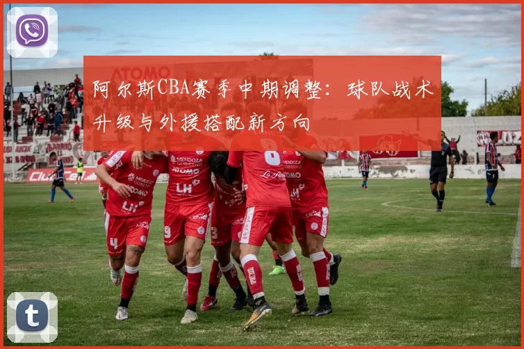 阿尔斯CBA赛季中期调整：球队战术升级与外援搭配新方向