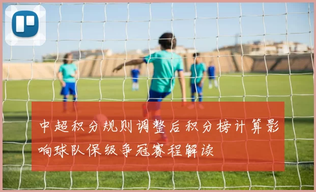 中超积分规则调整后积分榜计算影响球队保级争冠赛程解读